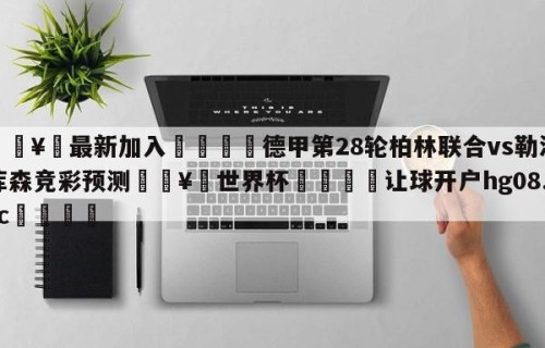 🥀最新加入🐔德甲第28轮柏林联合vs勒沃库森竞彩预测🥀世界杯🐔让球开户hg08.cc🎁